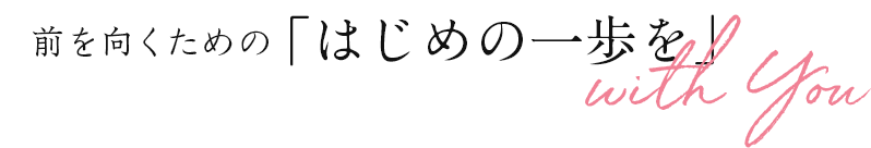 前を向くための「はじめの一歩を」